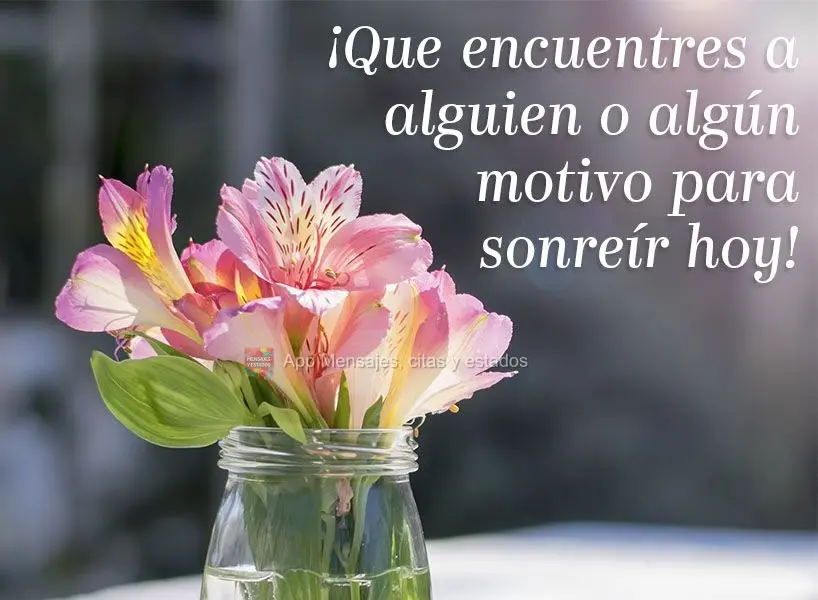 ¡Que encuentres a alguien o algún motivo para sonreír hoy!