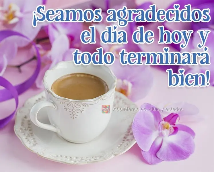 ¡Seamos agradecidos el día de hoy y todo terminará bien!