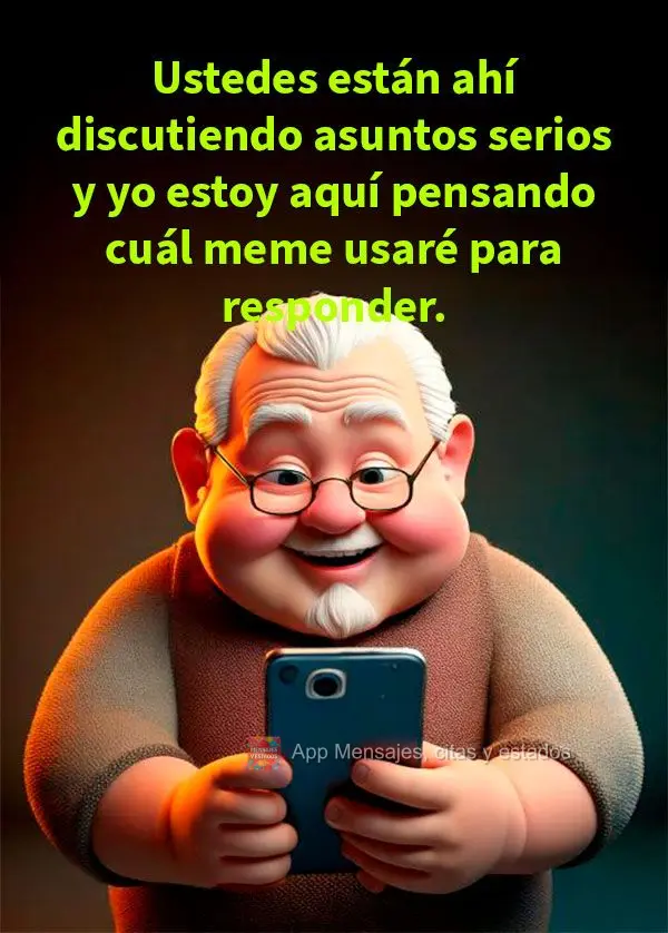 Ustedes están ahí discutiendo asuntos serios y yo estoy aquí pensando cuál meme usaré para responder.