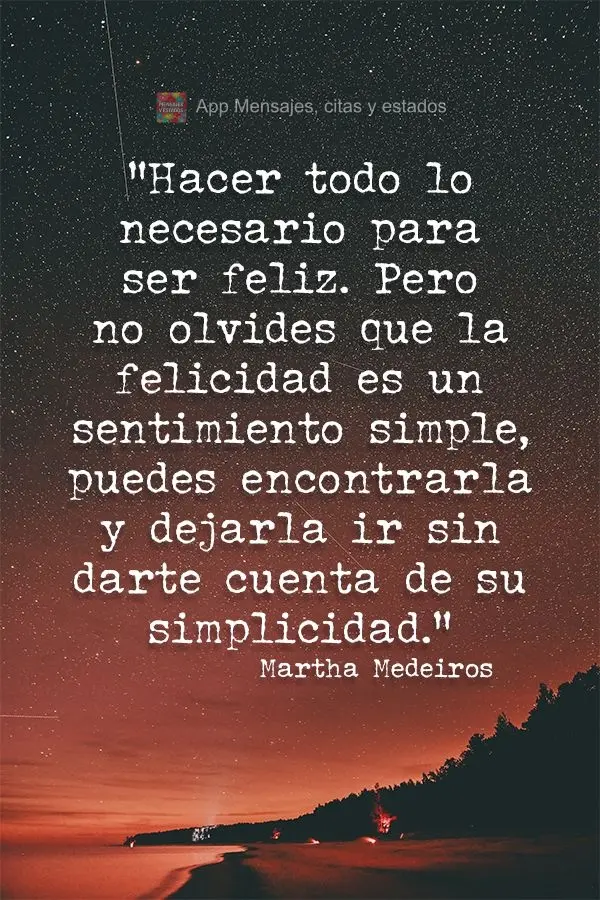 "Hacer todo lo necesario para ser feliz. Pero no olvides que la felicidad es un sentimiento simple, puedes encontrarla y dejarla ir sin darte cuenta de s...