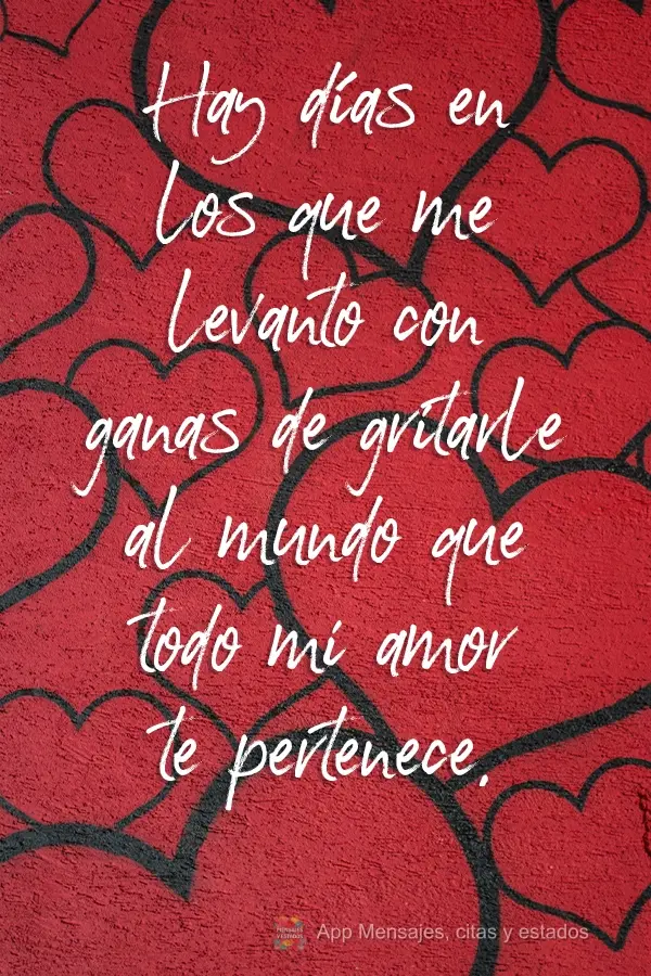 Hay días en los que me levanto con ganas de gritarle al mundo que todo mi amor te pertenece.