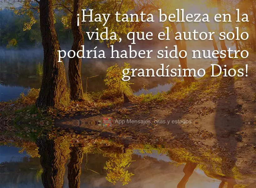 ¡Hay tanta belleza en la vida, que el autor solo podría haber sido nuestro grandísimo Dios!