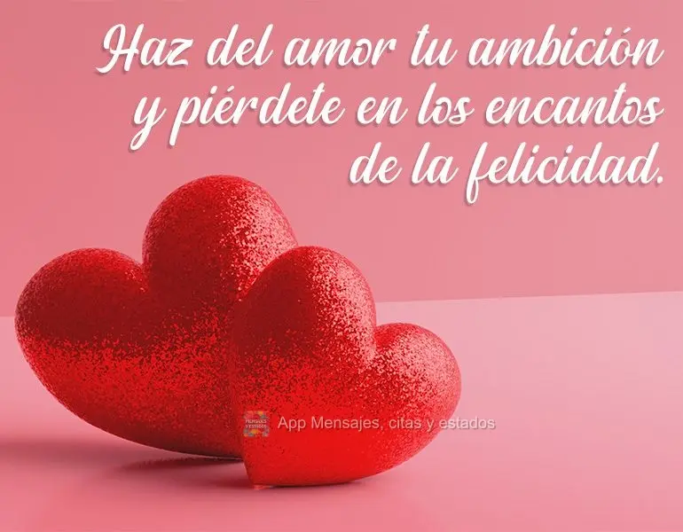 Haz del amor tu ambición y piérdete en los encantos de la felicidad.