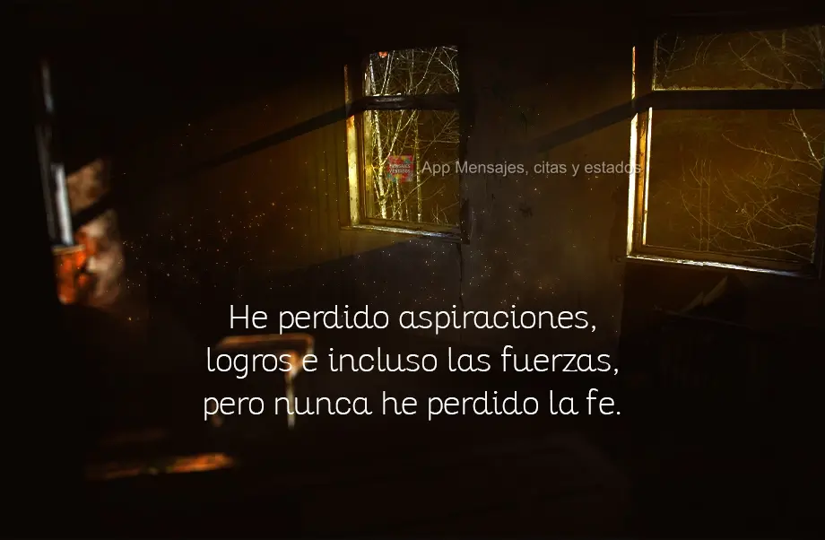 He perdido aspiraciones, logros e incluso las fuerzas, pero nunca he perdido la fe.