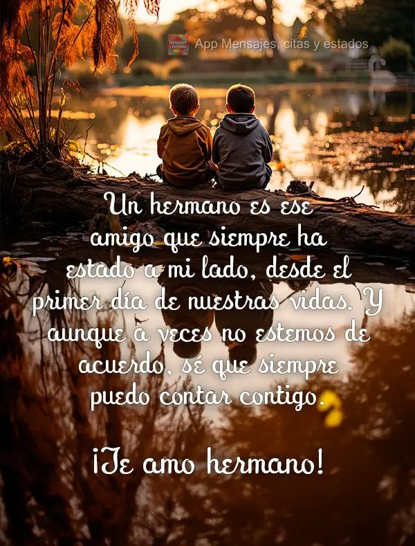 Un hermano es ese amigo que siempre ha estado a mi lado, desde el primer día de nuestras vidas. Y aunque a veces no estemos de acuerdo, sé que siempre ...