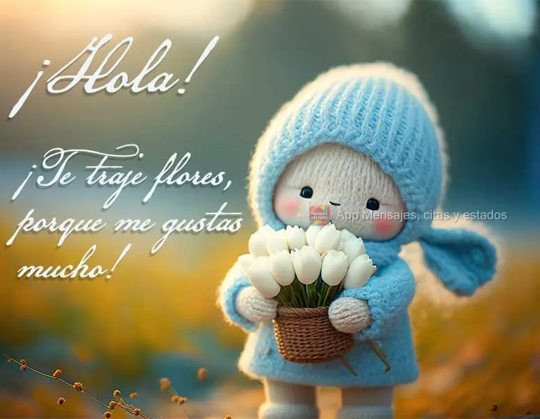 ¡Hola! ¡Te traje flores, porque me gustas mucho!