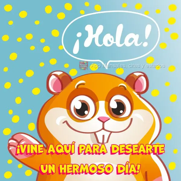 ¡Vine aquí para desearte un hermoso día! ¡Hola!