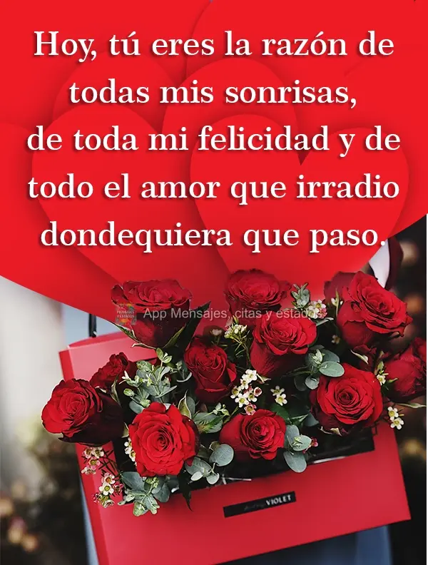 Hoy, tú eres la razón de todas mis sonrisas, de toda mi felicidad y de todo el amor que irradio dondequiera que paso.