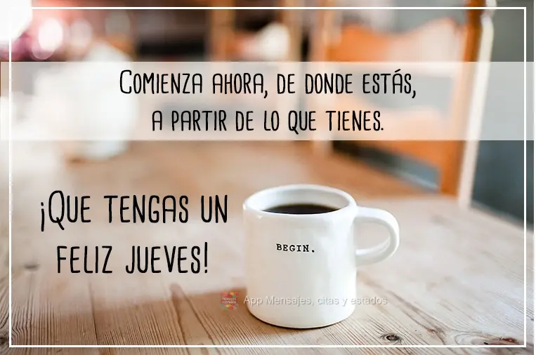 Comienza ahora, de donde estás, a partir de lo que tienes. ¡Que tengas un feliz jueves!