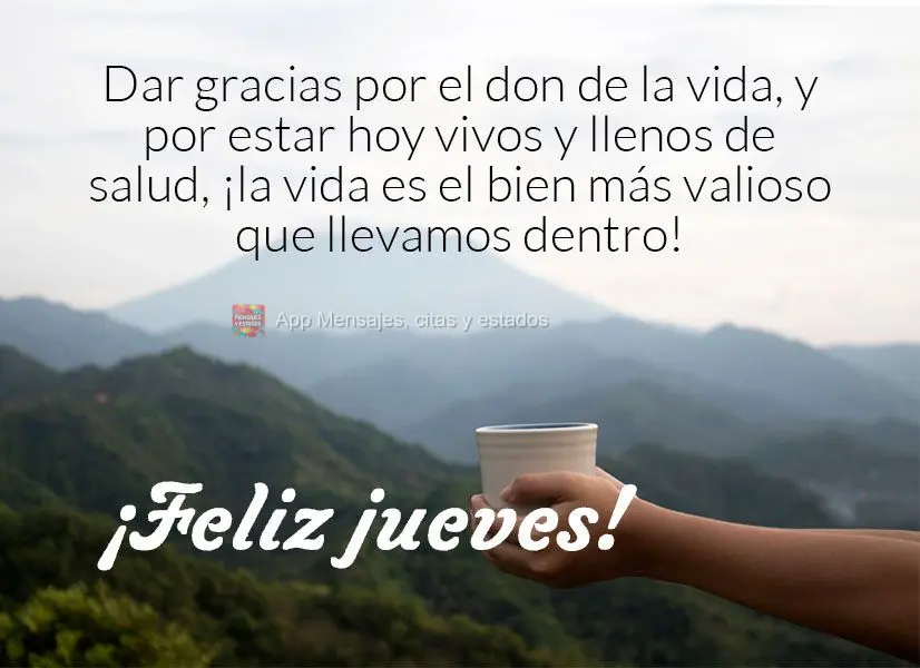 Dar gracias por el don de la vida, y por estar hoy vivos y llenos de salud, ¡la vida es el bien más valioso que llevamos dentro! ¡Feliz jueves!