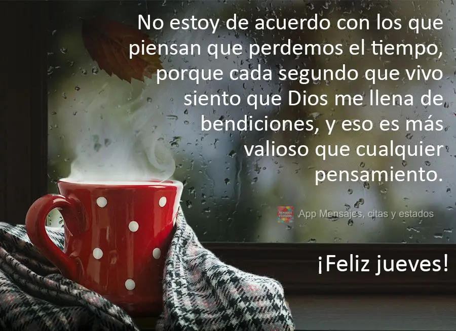 No estoy de acuerdo con los que piensan que perdemos el tiempo, porque cada segundo que vivo siento que Dios me llena de bendiciones, y eso es más valio...