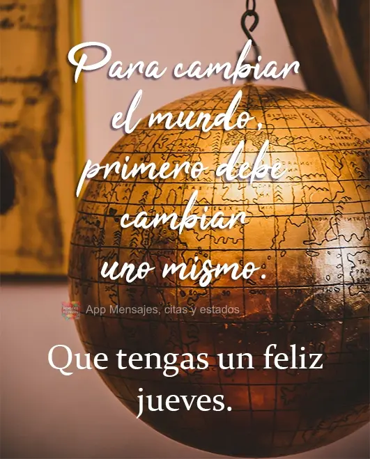 Para cambiar el mundo, primero debe cambiar uno mismo. Que tengas un feliz jueves.