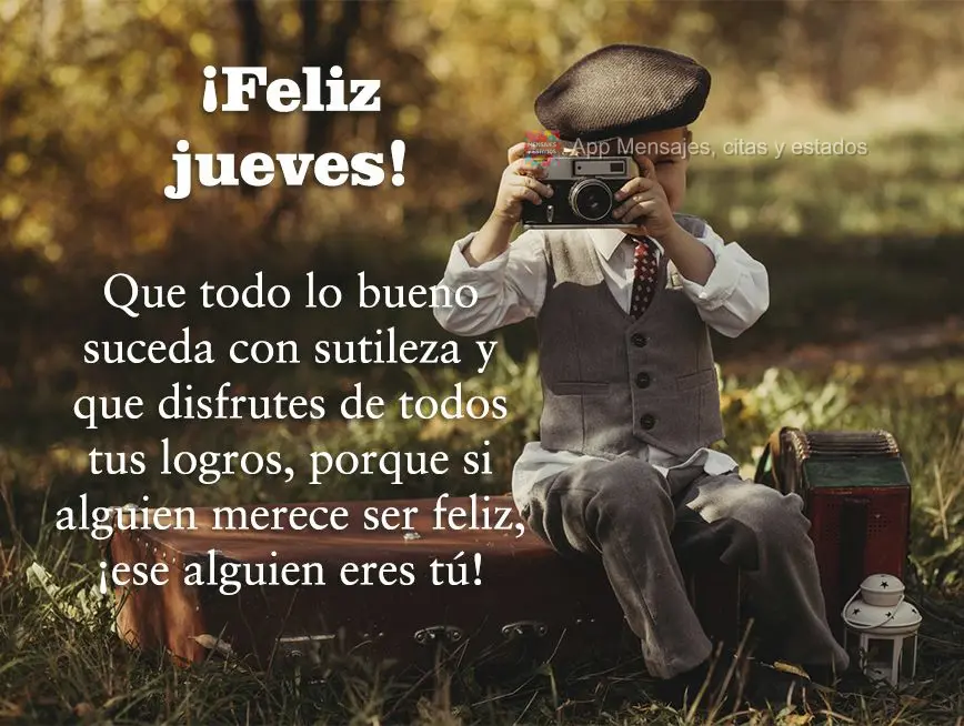 Que todo lo bueno suceda con sutileza y que disfrutes de todos tus logros, porque si alguien merece ser feliz, ¡ese alguien eres tú! ¡Feliz jueves!