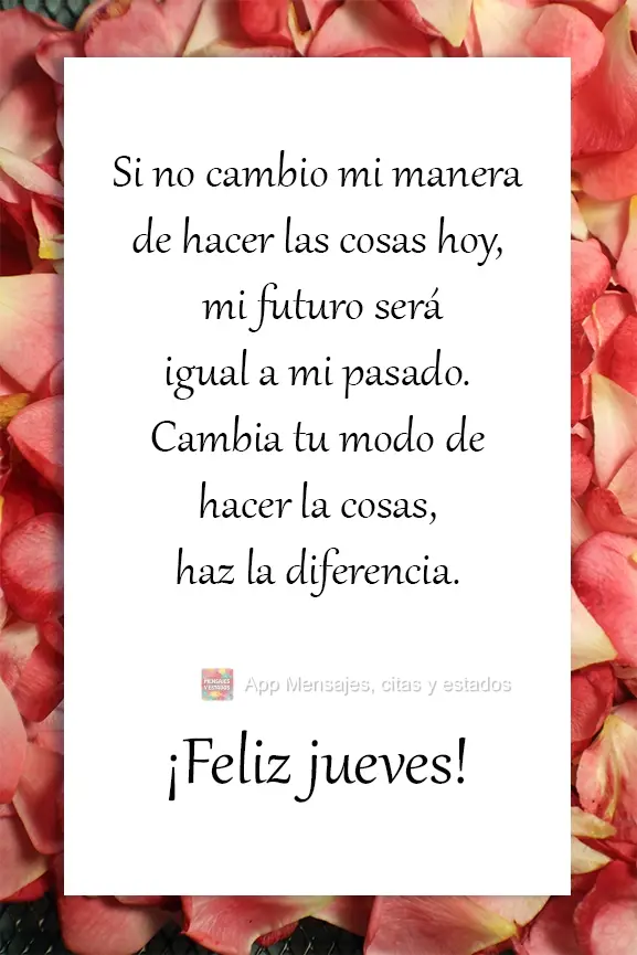 Si no cambio mi manera de hacer las cosas hoy, mi futuro será igual a mi pasado. Cambia tu modo de hacer la cosas, haz la diferencia. ¡Feliz jueves!