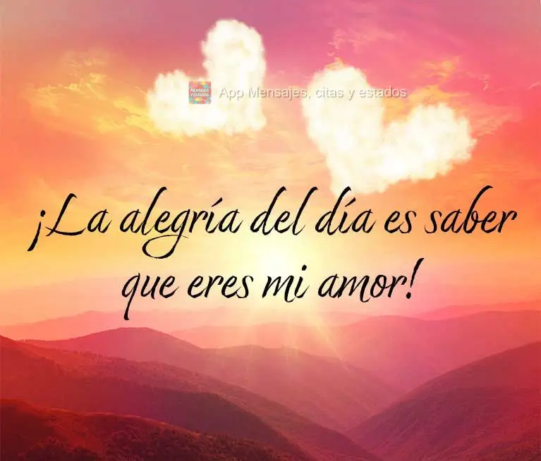 ¡La alegría del día es saber que eres mi amor!