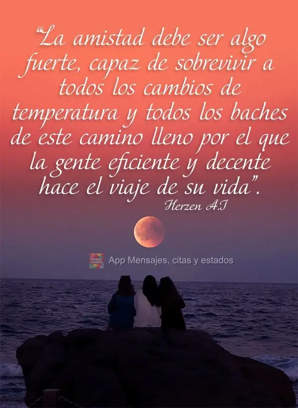“La amistad debe ser algo fuerte, capaz de sobrevivir a todos los cambios de temperatura y todos los baches de este camino lleno por el que la gente ef...