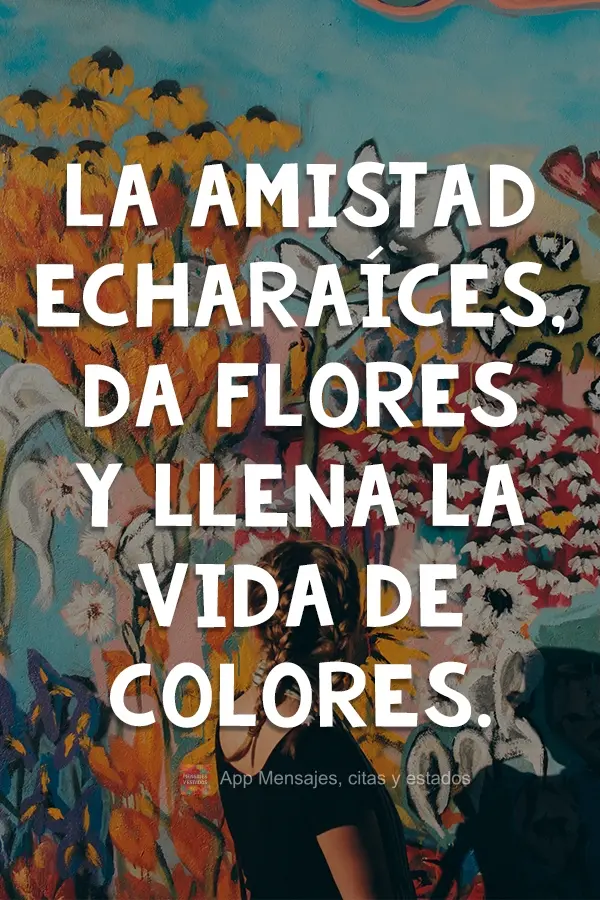 La amistad echa raíces, da flores y llena la vida de colores.
