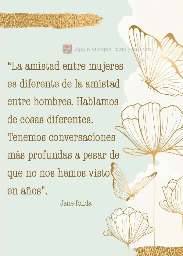 “La amistad entre mujeres es diferente de la amistad entre hombres. Hablamos de cosas diferentes. Tenemos conversaciones más profundas a pesar de que ...