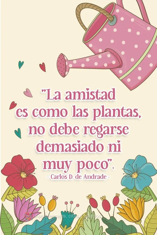 "La amistad es como las plantas, no debe regarse demasiado ni muy poco". Carlos. D de Andrade