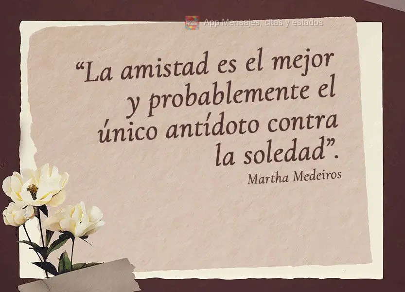 “La amistad es el mejor y probablemente el único antídoto contra la soledad”. Martha Medeiros