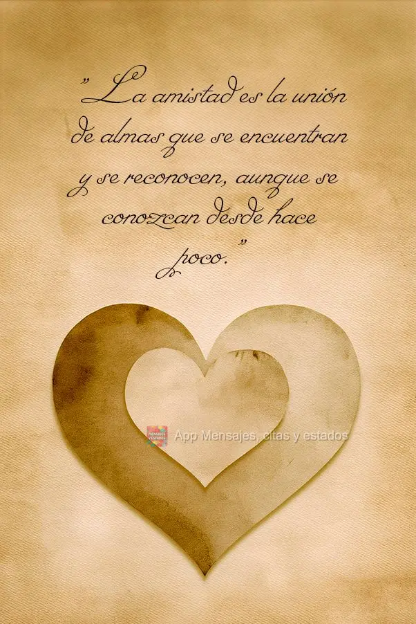 "La amistad es la unión de almas que se encuentran y se reconocen, aunque se conozcan desde hace poco."
