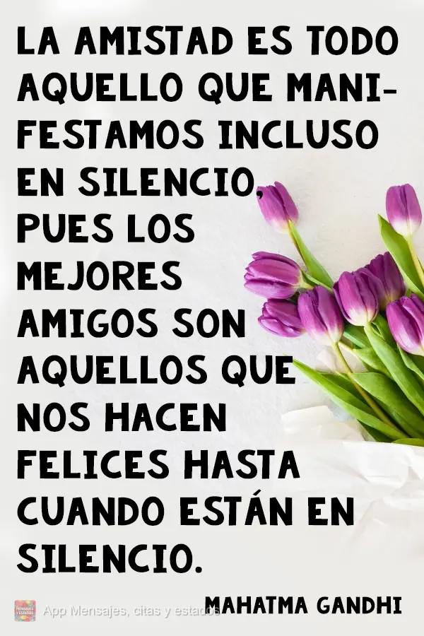 La amistad es todo aquello que manifestamos incluso en silencio, pues los mejores amigos son aquellos que nos hacen felices hasta cuando están en silenc...