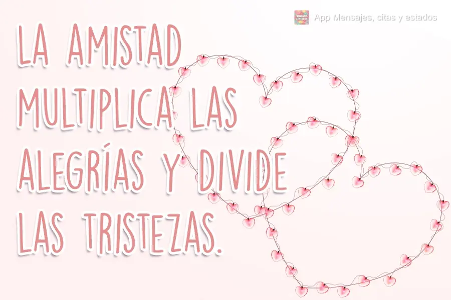 La amistad multiplica las alegrías y divide las tristezas.