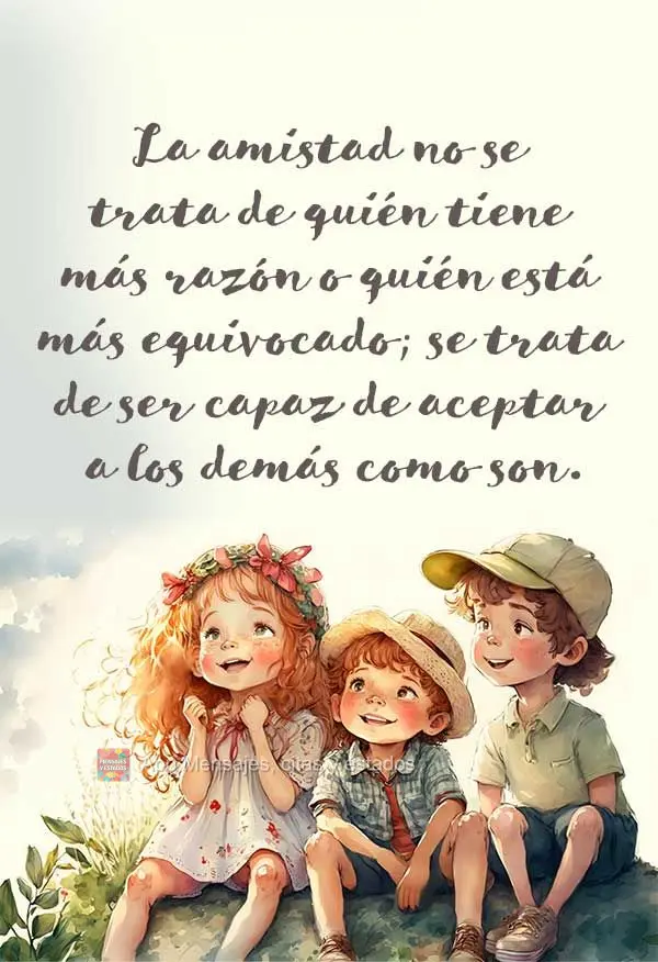 La amistad no se trata de quién tiene más razón o quién está más equivocado; se trata de ser capaz de aceptar a los demás como son.
