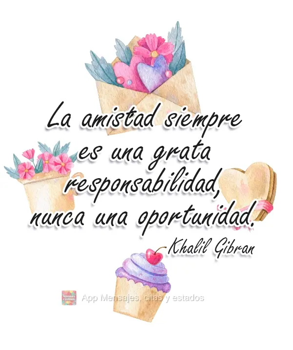 La amistad siempre es una grata responsabilidad, nunca una oportunidad. Khalil Gibran