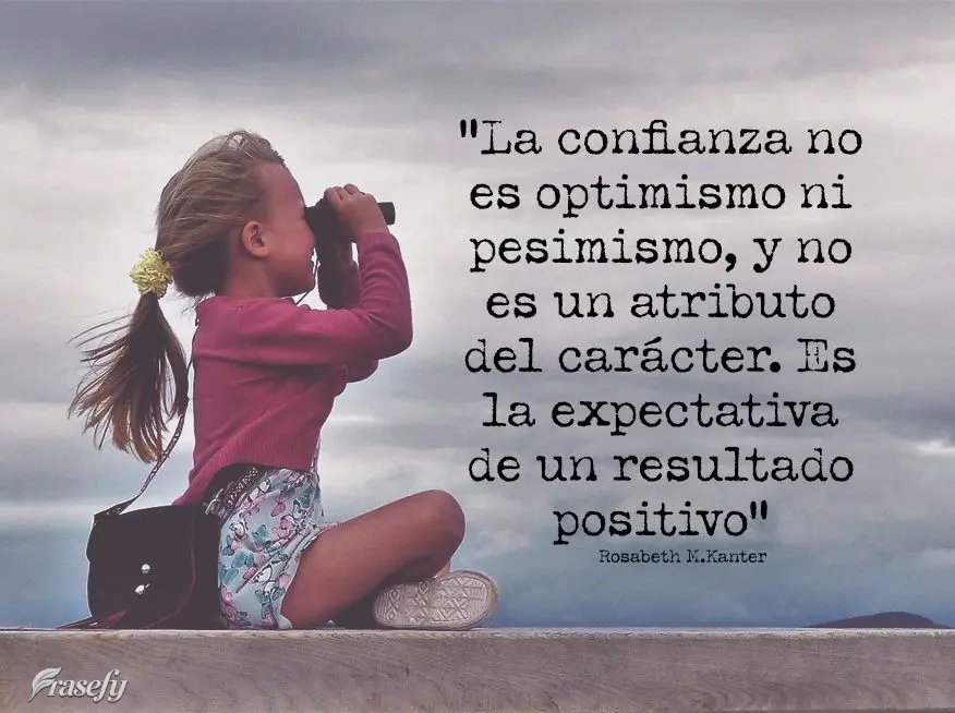 “La confianza no es optimismo ni pesimismo, y no es un atributo del carácter. Es la expectativa de un resultado positivo”. Rosabeth Moss Kanter