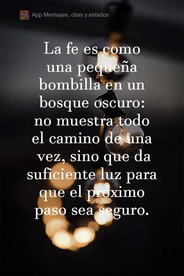 La fe es como una pequeña bombilla en un bosque oscuro: no muestra todo el camino de una vez, sino que da suficiente luz para que el próximo paso sea s...