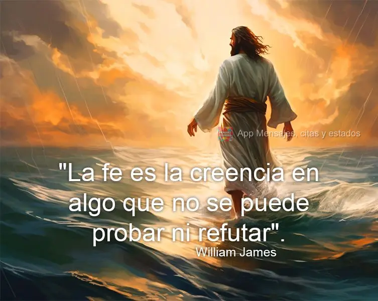 "La fe es la creencia en algo que no se puede probar ni refutar". William James