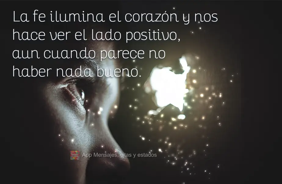 La fe ilumina el corazón y nos hace ver el lado positivo, aun cuando parece no haber nada bueno.