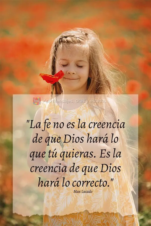 "La fe no es la creencia de que Dios hará lo que tú quieras. Es la creencia de que Dios hará lo correcto".  Max Lucado
