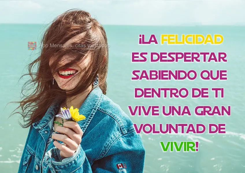 ¡La felicidad es despertar sabiendo que dentro de ti vive una gran voluntad de vivir!