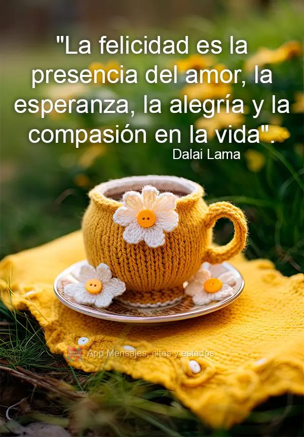 "La felicidad es la presencia del amor, la esperanza, la alegría y la compasión en la vida". Dalai Lama