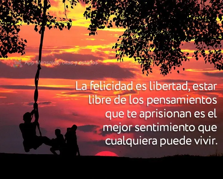 La felicidad es libertad, estar libre de los pensamientos que te aprisionan es el mejor sentimiento que cualquiera puede vivir.