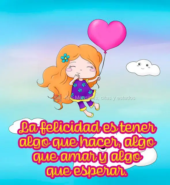 La felicidad es tener algo que hacer, algo que amar y algo que esperar.