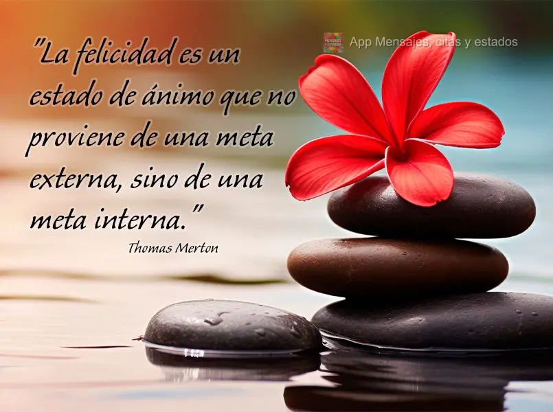 "La felicidad es un estado de ánimo que no proviene de una meta externa, sino de una meta interna." Thomas Merton
