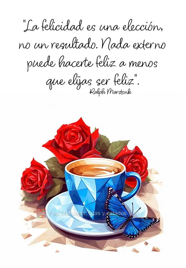 "La felicidad es una elección, no un resultado. Nada externo puede hacerte feliz a menos que elijas ser feliz". Ralph Marstonk