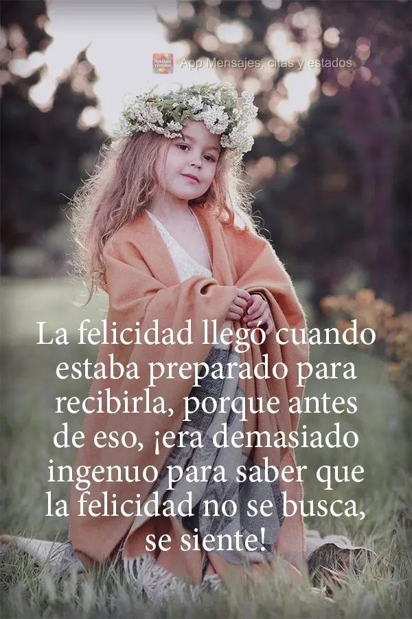 La felicidad llegó cuando estaba preparado para recibirla, porque antes de eso, ¡era demasiado ingenuo para saber que la felicidad no se busca, se sien...