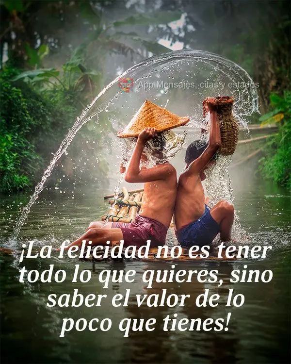 ¡La felicidad no es tener todo lo que quieres, sino saber el valor de lo poco que tienes!