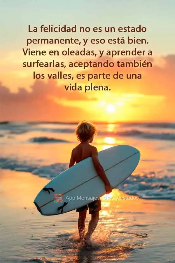 La felicidad no es un estado permanente, y eso está bien. Viene en oleadas, y aprender a surfearlas, aceptando también los valles, es parte de una vida...
