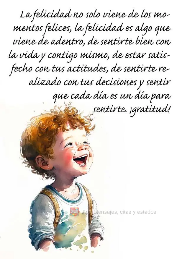 La felicidad no solo viene de los momentos felices, la felicidad es algo que viene de adentro, de sentirte bien con la vida y contigo mismo, de estar sat...