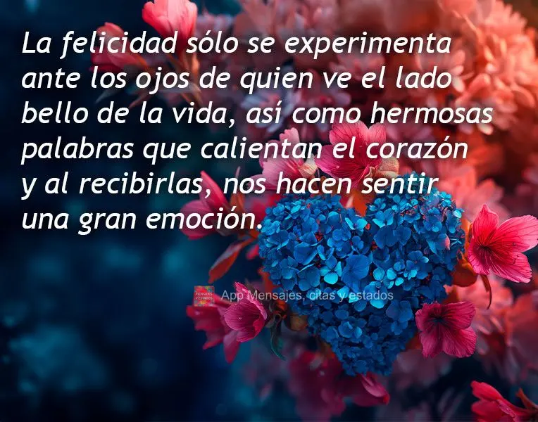 La felicidad sólo se experimenta ante los ojos de quien ve el lado bello de la vida, así como hermosas palabras que calientan el corazón y al recibirl...