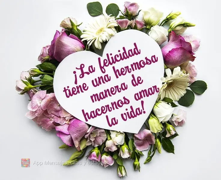 ¡La felicidad tiene una hermosa manera de hacernos amar la vida!