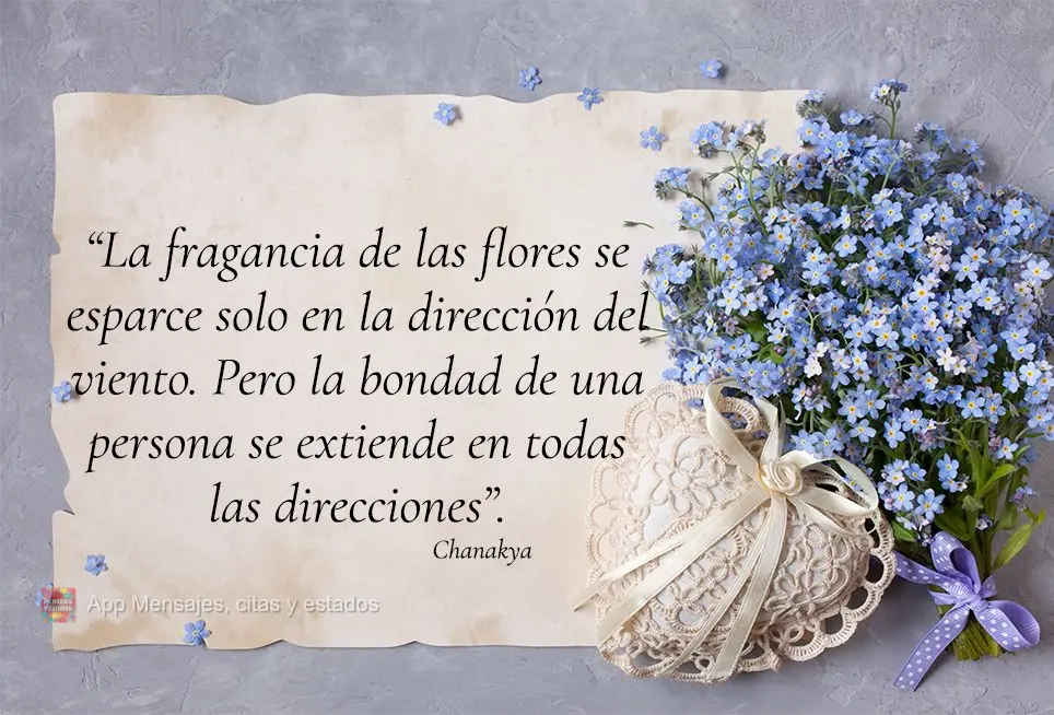 “La fragancia de las flores se esparce solo en la dirección del viento. Pero la bondad de una persona se extiende en todas las direcciones”. Chanaky...