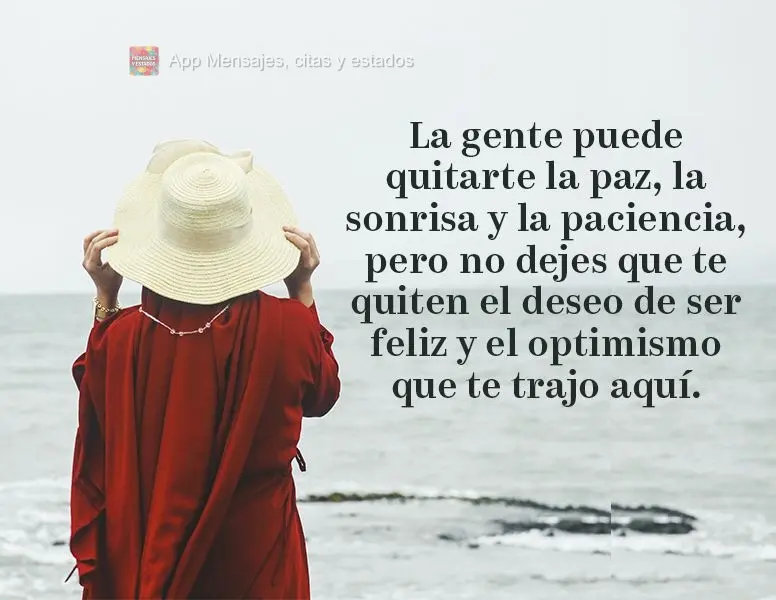 La gente puede quitarte la paz, la sonrisa y la paciencia, pero no dejes que te quiten el deseo de ser feliz y el optimismo que te trajo aquí.