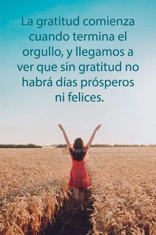La gratitud comienza cuando termina el orgullo, y llegamos a ver que sin gratitud no habrá días prósperos ni felices.