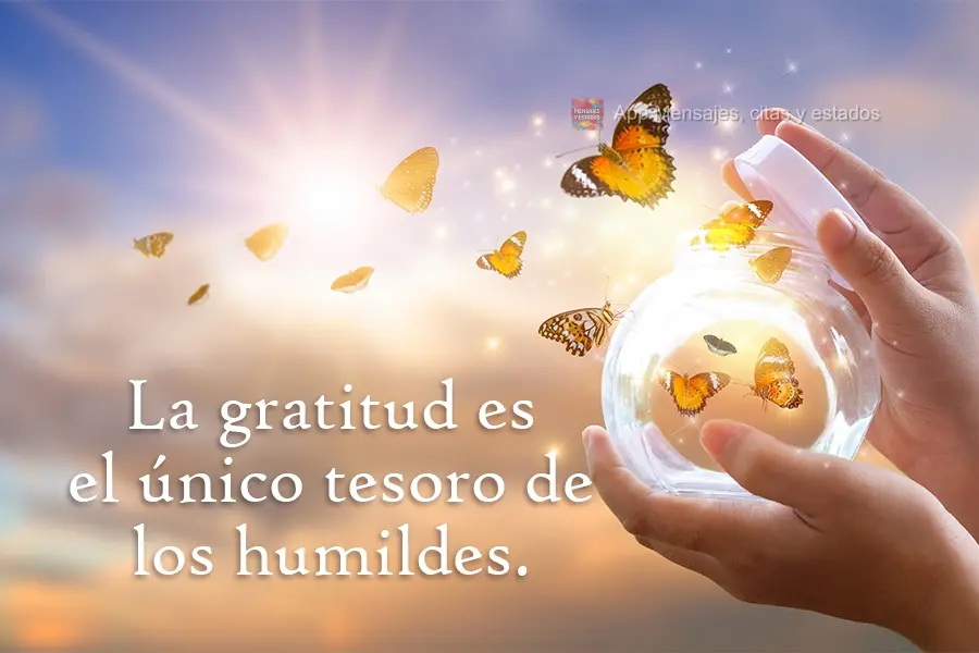 La gratitud es el único tesoro de los humildes.